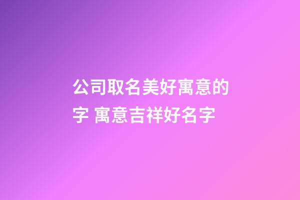 公司取名美好寓意的字 寓意吉祥好名字-第1張-公司起名-玄機派